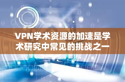 VPN学术资源的加速是学术研究中常见的挑战之一，尤其是在需要大量下载学术论文、期刊或资料的情况下。以下是一些实用的技巧和方法，可以帮助你加速VPN学术资源