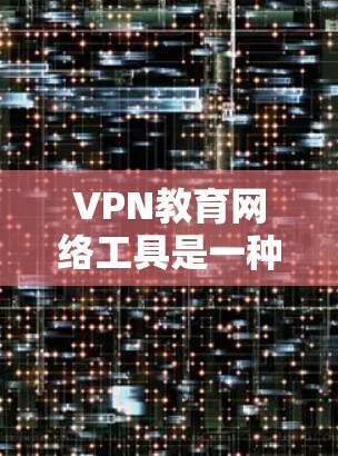 VPN教育网络工具是一种通过VPN连接到互联网的设备或软件，旨在提供安全、灵活的学习和工作环境。这些工具具有多种好处和潜在的挑战，需要学习者综合考虑使用场景、技术要求和安全风险