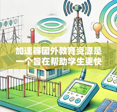 加速器国外教育资源是一个旨在帮助学生更快地完成学业的多途径、多形式的教育项目。以下是对这一概念的详细分析