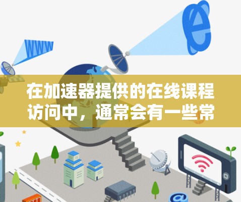 在加速器提供的在线课程访问中，通常会有一些常见问题和解决方案。以下是一些可能遇到的访问延迟问题及其解决方案