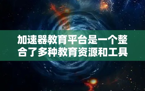 加速器教育平台是一个整合了多种教育资源和工具的在线学习平台，旨在帮助用户快速掌握教育知识。以下是对该平台的详细介绍