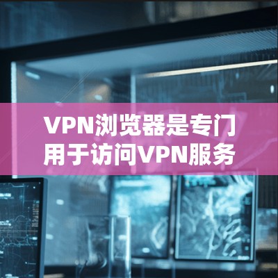 VPN浏览器是专门用于访问VPN服务器和下载VPN文件的工具。以下是几种常见的VPN浏览器及其特点
