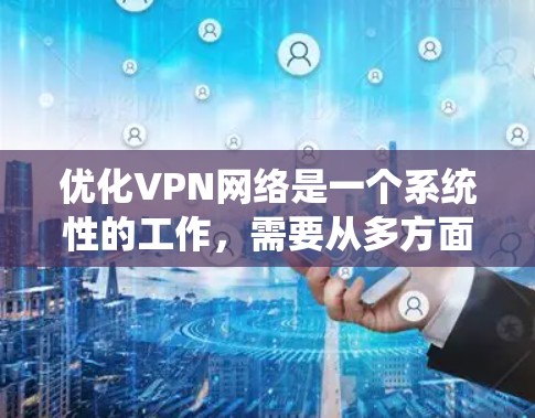优化VPN网络是一个系统性的工作，需要从多方面进行，以确保的安全性和有效性。以下是对 VPN 网络优化的分步指南，结合了基本设置、安全措施和高级配置的建议