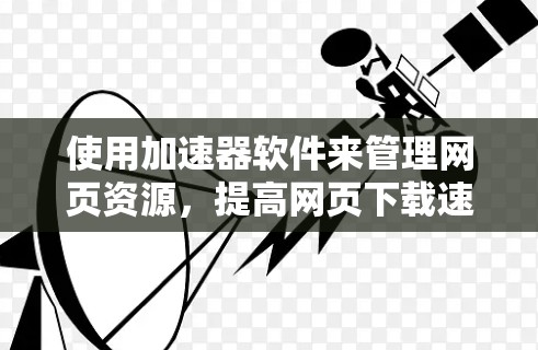 使用加速器软件来管理网页资源，提高网页下载速度，是一个非常高效的方法。以下是一步步的指南，帮助你轻松掌握如何使用加速器软件