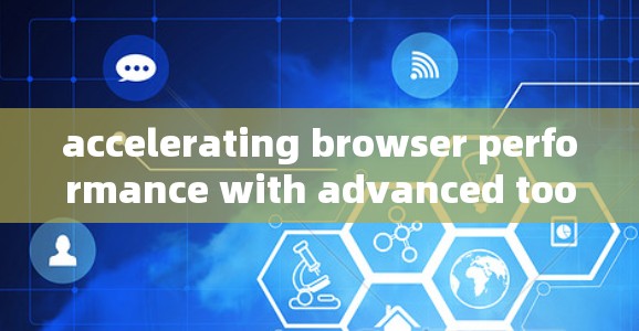 accelerating browser performance with advanced tools