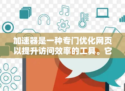 加速器是一种专门优化网页以提升访问效率的工具。它通过多种技术优化网页加载速度，帮助用户在不改变页面内容的情况下获得更快的加载体验。以下是对加速器的详细分析