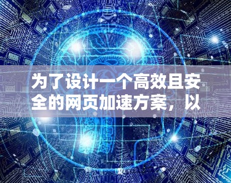 为了设计一个高效且安全的网页加速方案，以下是一个详细的方案，涵盖多个关键方面