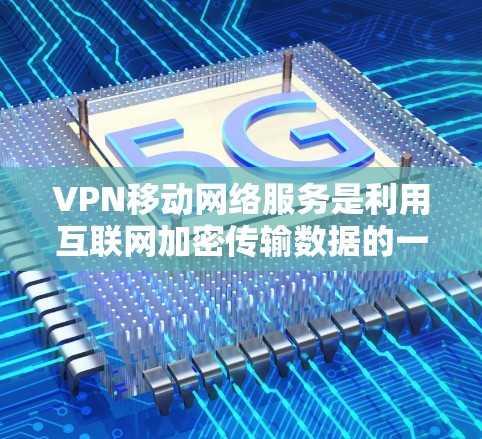 VPN移动网络服务是利用互联网加密传输数据的一种技术，尤其适用于移动设备如手机、平板电脑等。以下是对该技术的详细介绍
