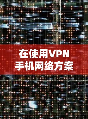 在使用VPN手机网络方案时，可以按照以下步骤进行