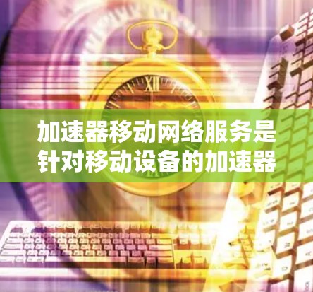 加速器移动网络服务是针对移动设备的加速器，旨在提升移动数据和网络连接的性能。以下是对该主题的分步解释