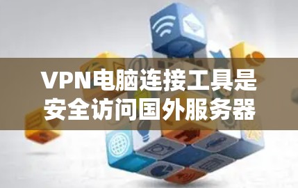 VPN电脑连接工具是安全访问国外服务器的工具，帮助用户远程访问敏感信息。以下是使用VPN电脑连接工具的步骤和注意事项