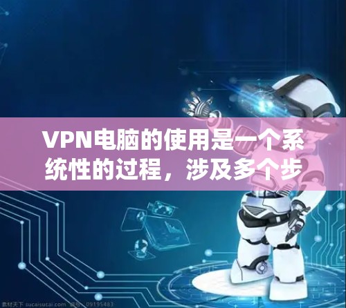 VPN电脑的使用是一个系统性的过程，涉及多个步骤和技能。以下是一步步的指南，帮助你理解和掌握VPN电脑的基本使用方法