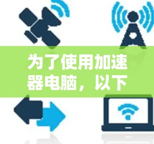 为了使用加速器电脑，以下是一步步的指南