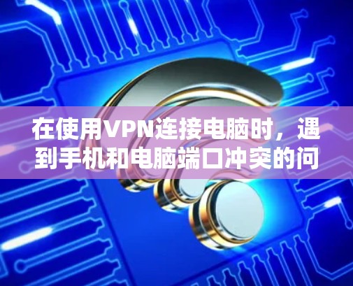 在使用VPN连接电脑时，遇到手机和电脑端口冲突的问题，可以通过以下步骤解决