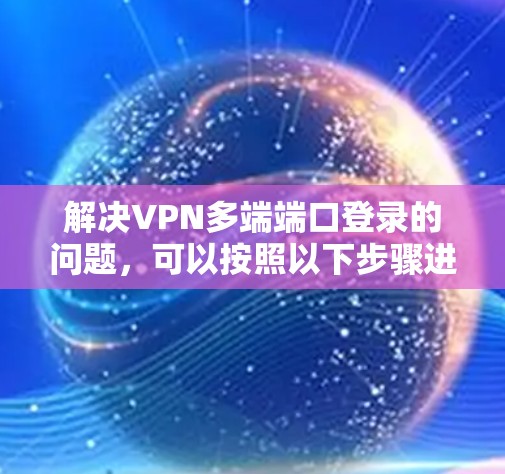 解决VPN多端端口登录的问题，可以按照以下步骤进行