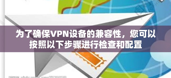 为了确保VPN设备的兼容性，您可以按照以下步骤进行检查和配置