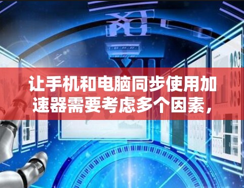 让手机和电脑同步使用加速器需要考虑多个因素，包括加速器的功能、配置、权限和设置步骤。以下是一步步的指南，帮助你顺利实现同步