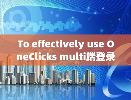 To effectively use OneClicks multi端登录和multi端同时登录功能，您可以按照以下步骤进行配置和操作