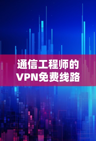 通信工程师的VPN免费线路工具，选对设备，就能保障你的网络安全！