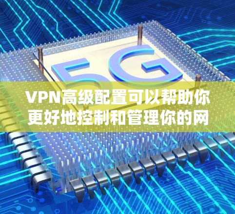 VPN高级配置可以帮助你更好地控制和管理你的网络环境。以下是一些高级配置方法，帮助你优化VPN连接