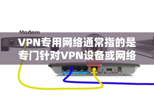 VPN专用网络通常指的是专门针对VPN设备或网络的软件、工具或配置方法。以下是一些可能与VPN专用网络相关的内容和推荐