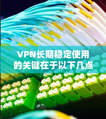 VPN长期稳定使用的关键在于以下几点