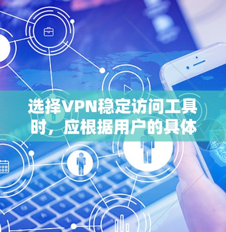 选择VPN稳定访问工具时，应根据用户的具体需求进行评估。以下是对不同工具的总结和推荐
