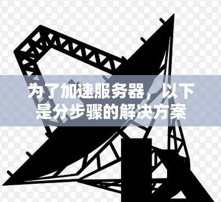 为了加速服务器，以下是分步骤的解决方案