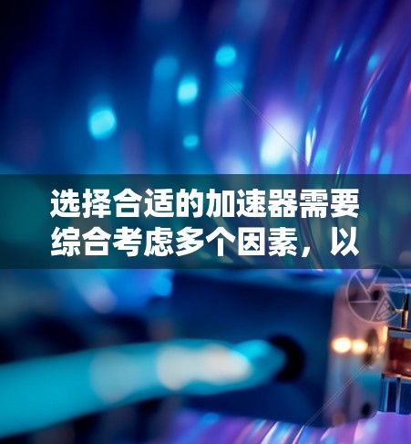 选择合适的加速器需要综合考虑多个因素，以下是一步步的分析和建议