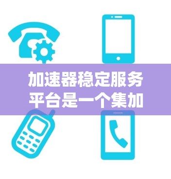 加速器稳定服务平台是一个集加速器和稳定器功能于一身的综合平台，旨在帮助用户高效提升系统性能并维持稳定性。以下是对其的主要功能和特点的详细分析