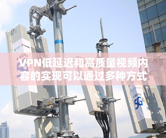 VPN低延迟和高质量视频内容的实现可以通过多种方式实现，尽管服务器延迟可能影响视频传输，但通过技术和优化手段，可以有效地降低延迟并保持视频质量。以下是具体方法