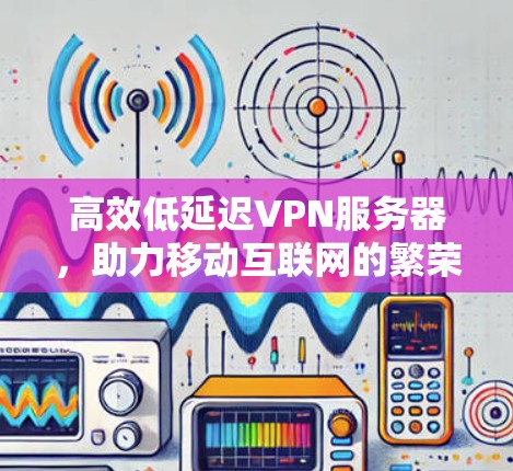 高效低延迟VPN服务器，助力移动互联网的繁荣