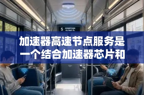 加速器高速节点服务是一个结合加速器芯片和云计算平台的解决方案，旨在提升数据处理和计算效率。以下是该服务的关键点
