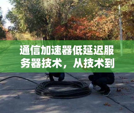 通信加速器低延迟服务器技术，从技术到应用的跨越