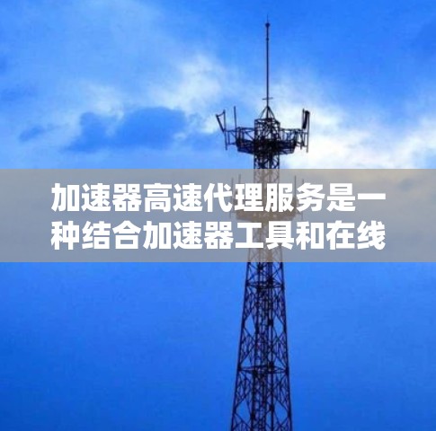 加速器高速代理服务是一种结合加速器工具和在线服务的组合，旨在提供快速的技术支持和响应。以下是该服务的详细信息