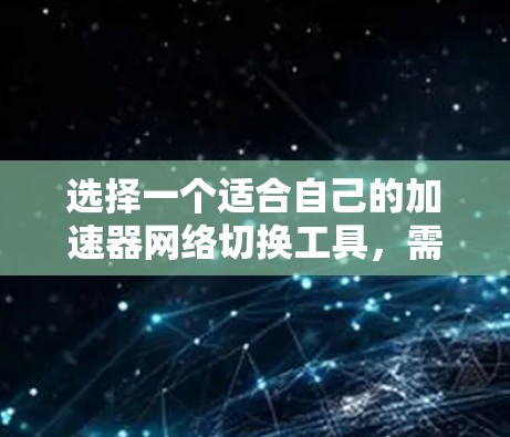 选择一个适合自己的加速器网络切换工具，需要综合考虑多个因素，包括功能、配置、兼容性、用户评价以及适用场景。以下是一些关键点和建议