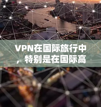 VPN在国际旅行中，特别是在国际高速公路上使用时，需要谨慎谨慎。以下是一些关键点和建议