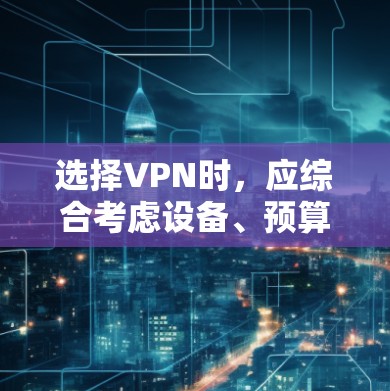 选择VPN时，应综合考虑设备、预算、安全性和使用需求。以下是一个清晰的指南