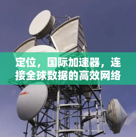 定位，国际加速器，连接全球数据的高效网络