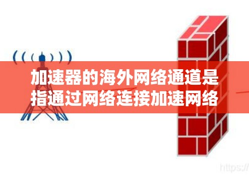 加速器的海外网络通道是指通过网络连接加速网络或访问互联网的工具，通常在海外提供。以下是一个结构化的总结