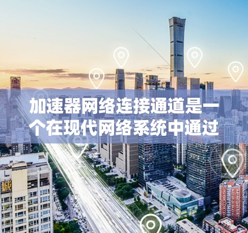 加速器网络连接通道是一个在现代网络系统中通过特定技术优化网络连接功能的工具，旨在提升网络性能和数据传输效率。以下是对该技术的详细分析和总结