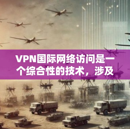 VPN国际网络访问是一个综合性的技术，涉及选择可靠的VPN服务、确保数据安全、正确配置和管理以及遵守使用限制和隐私保护规定。以下是对VPN国际网络访问的详细总结