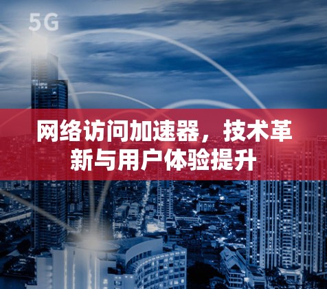 网络访问加速器，技术革新与用户体验提升