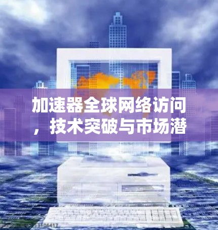 加速器全球网络访问，技术突破与市场潜力