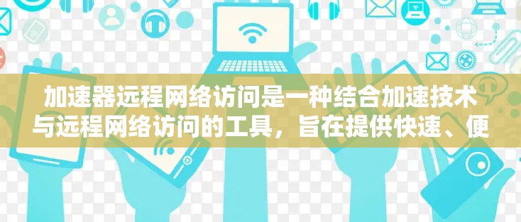 加速器远程网络访问是一种结合加速技术与远程网络访问的工具，旨在提供快速、便捷的资源下载和访问功能。以下是对该概念的详细分析
