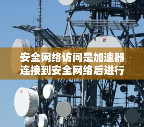 安全网络访问是加速器连接到安全网络后进行的访问，旨在保护加速器免受网络攻击，确保数据安全和防止恶意软件入侵。以下是对其操作、作用和注意事项的详细分析