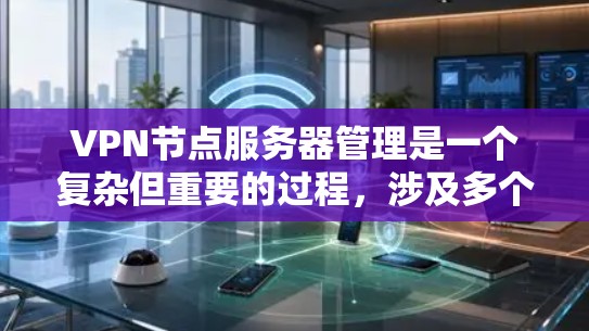 VPN节点服务器管理是一个复杂但重要的过程，涉及多个方面以确保服务器的安全和稳定。以下是一个有条理的指南，帮助您更好地管理这些服务器
