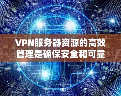VPN服务器资源的高效管理是确保安全和可靠数据传输的关键。以下是一个系统化的指南，涵盖硬件、软件和网络配置，帮助构建一个高效、安全的VPN服务器