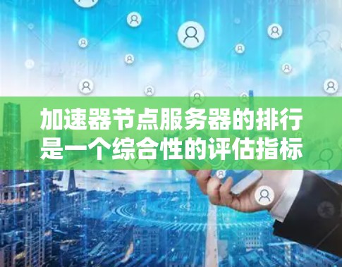 加速器节点服务器的排行是一个综合性的评估指标，涵盖了多个关键因素。以下是对加速器节点服务器排行的详细分析
