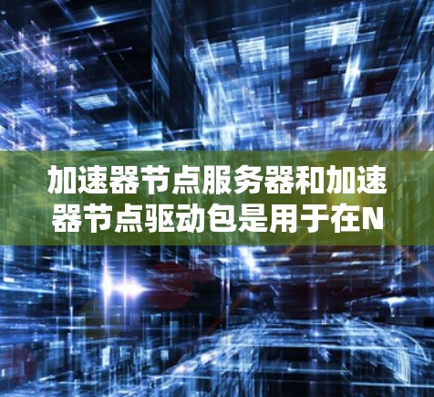 加速器节点服务器和加速器节点驱动包是用于在NVIDIA GPU 上运行游戏的关键工具。以下是这些服务器和资源的详细信息